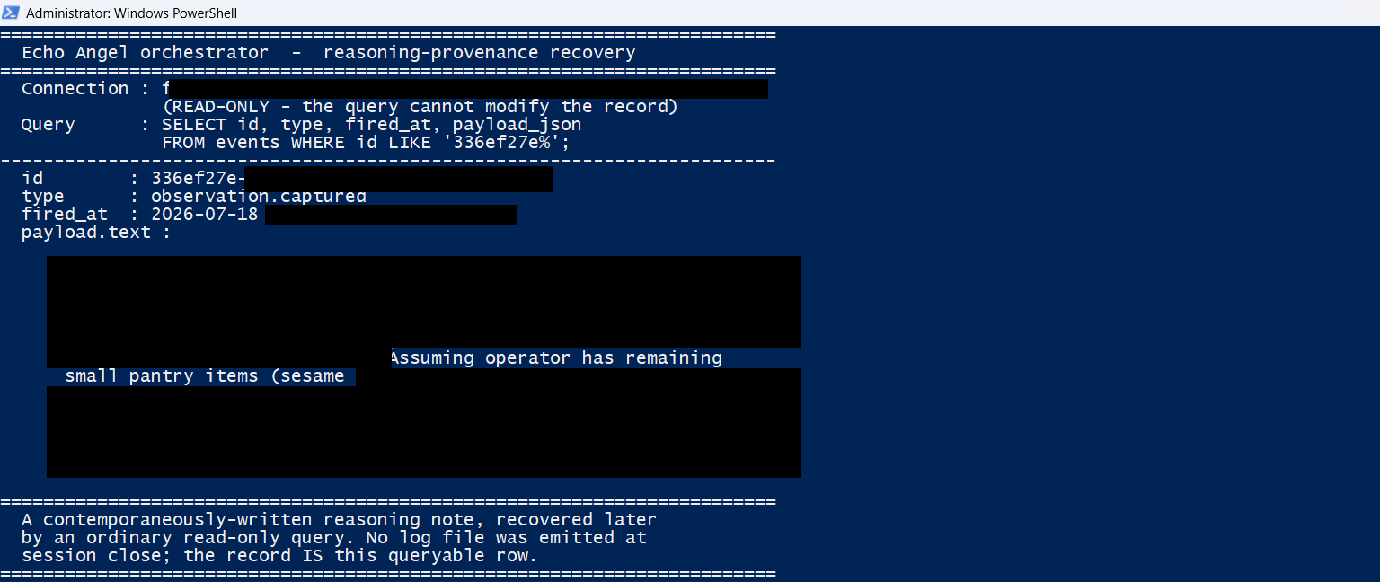 A read-only recovery in a terminal. It shows the query SELECT id, type, fired_at, payload_json FROM events WHERE id LIKE '336ef27e%', and the recovered row: id 336ef27e (remainder redacted), type observation.captured, fired_at 2026-07-18 (time redacted), and the payload note beginning 'Assuming operator has remaining small pantry items (sesame...'. The connection path, exact time, and the rest of the note are opaque-filled. A caption in the capture reads: a contemporaneously-written reasoning note, recovered later by an ordinary read-only query; no log file was emitted at session close; the record IS this queryable row.
